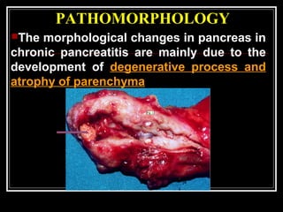 PATHOMORPHOLOGY
The morphological changes in pancreas in
chronic pancreatitis are mainly due to the
development of degenerative process and
atrophy of parenchyma
 