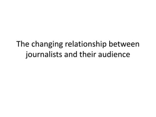 The changing relationship between
journalists and their audience
 