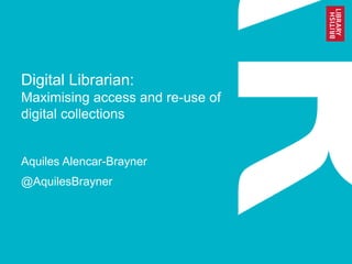 Digital Librarian:
Maximising access and re-use of
digital collections
Aquiles Alencar-Brayner
@AquilesBrayner
 