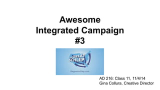 Awesome 
Integrated Campaign 
#3 
AD 216: Class 11, 11/4/14 
Gina Collura, Creative Director 
 
