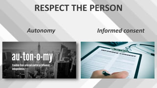 RESPECT THE PERSON
Autonomy Informed consent
 