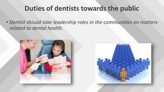 Duties of dentists towards the public
• Dentist should take leadership roles in the communities on matters
related to dental health.
 