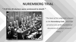 NUREMBERG TRIAL
“ 9 Of the 26 doctors were sentenced to death “
“The basis of the judgment is known
as the Nuremberg Code, which has
served as one of the foundational
documents of modern research
ethics. “
 