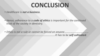 CONCLUSION
• Healthcare is not a business.
• Hence, adherence to a code of ethics is important for the continued
trust of the society in dentistry.
• Ethics is not a rule or cannot be forced on anyone………………………………
..…………………………………………………………....It has to be self cultivated.
 