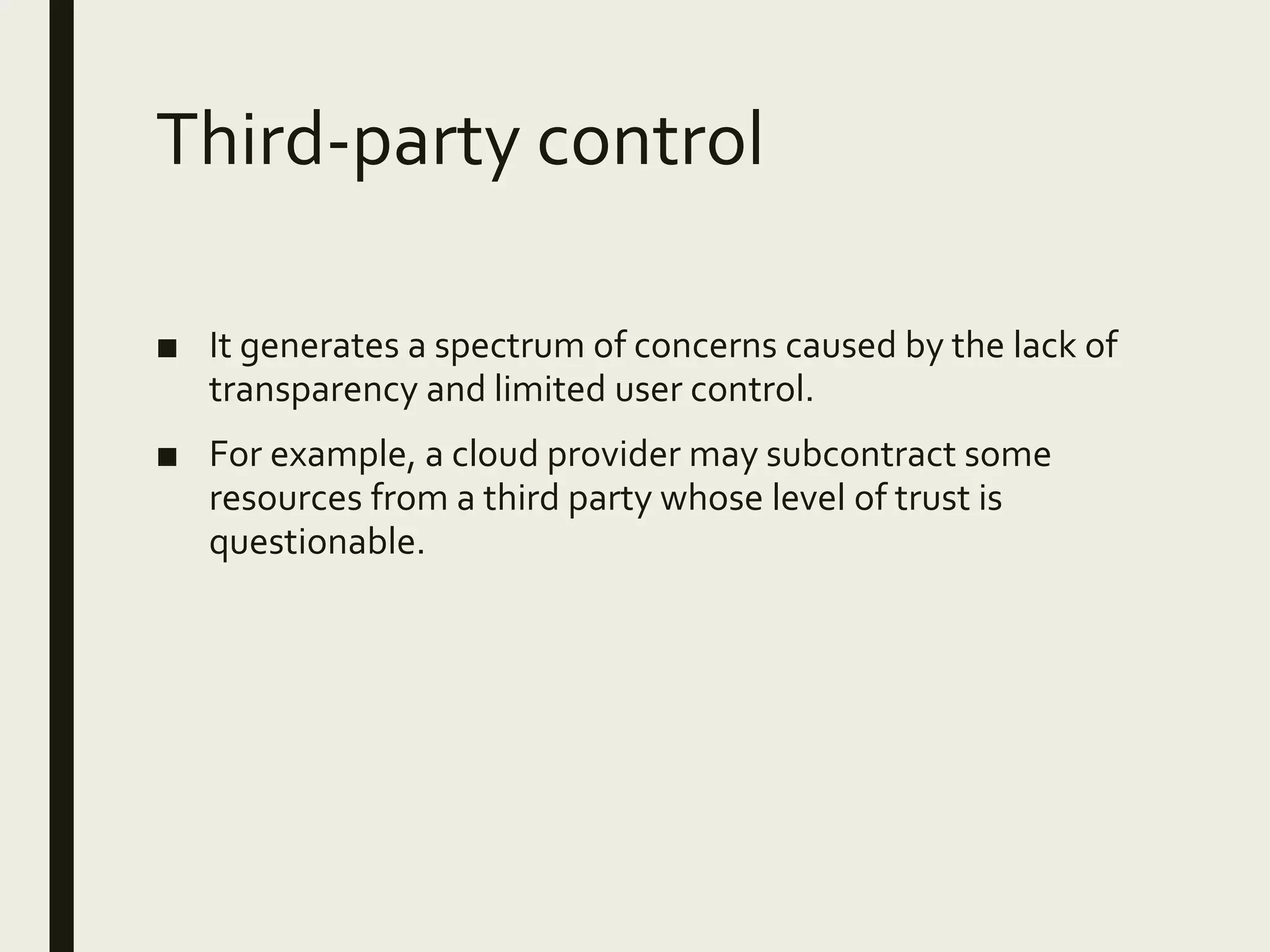 Third-party control
■ It generates a spectrum of concerns caused by the lack of
transparency and limited user control.
■ For example, a cloud provider may subcontract some
resources from a third party whose level of trust is
questionable.
 