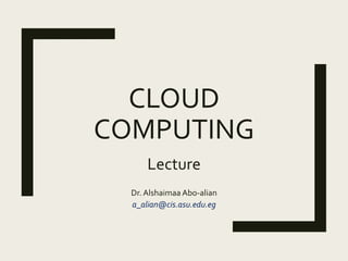 CLOUD
COMPUTING
Lecture
Dr. Alshaimaa Abo-alian
a_alian@cis.asu.edu.eg
 