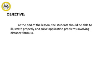 OBJECTIVE:
At the end of the lesson, the students should be able to
illustrate properly and solve application problems involving
distance formula.
 