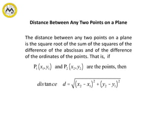 Distance Between Any Two Points on a Plane
The distance between any two points on a plane
is the square root of the sum of the squares of the
difference of the abscissas and of the difference
of the ordinates of the points. That is, if
distance d = x2 - x1( )
2
+ y2 - y1( )
2
P1 x1, y1( ) and P2 x2, y2( ) are the points, then
 