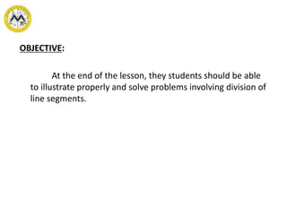 OBJECTIVE:
At the end of the lesson, they students should be able
to illustrate properly and solve problems involving division of
line segments.
 
