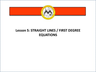 Lesson 5: STRAIGHT LINES / FIRST DEGREE
EQUATIONS
 