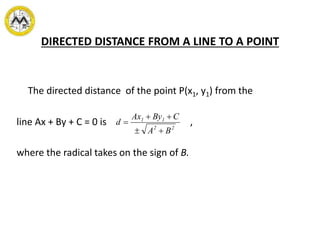DIRECTED DISTANCE FROM A LINE TO A POINT
The directed distance of the point P(x1, y1) from the
line Ax + By + C = 0 is ,
where the radical takes on the sign of B.
22
11
BA
CByAx
d



 