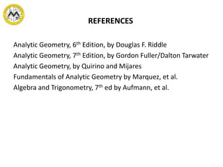 REFERENCES
Analytic Geometry, 6th Edition, by Douglas F. Riddle
Analytic Geometry, 7th Edition, by Gordon Fuller/Dalton Tarwater
Analytic Geometry, by Quirino and Mijares
Fundamentals of Analytic Geometry by Marquez, et al.
Algebra and Trigonometry, 7th ed by Aufmann, et al.
 