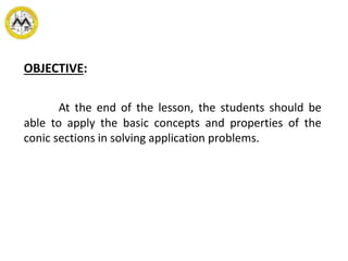 OBJECTIVE:
At the end of the lesson, the students should be
able to apply the basic concepts and properties of the
conic sections in solving application problems.
 