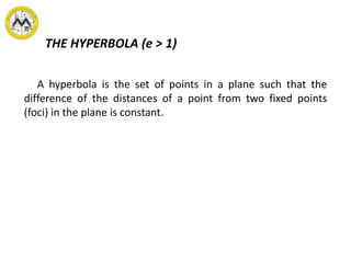 THE HYPERBOLA (e > 1)
A hyperbola is the set of points in a plane such that the
difference of the distances of a point from two fixed points
(foci) in the plane is constant.
 