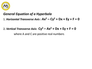 General Equation of a Hyperbola
1. Horizontal Transverse Axis : Ax2 – Cy2 + Dx + Ey + F = 0
2. Vertical Transverse Axis: Cy2 – Ax2 + Dx + Ey + F = 0
where A and C are positive real numbers
 