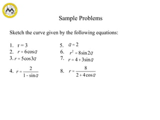 Sample Problems
Sketch the curve given by the following equations:
1. r = 3 5.
2. 6.
3. 7.
4. 8.
q = 2
r = 6cosq r2
= 8sin2q
r = 5cos3q r = 4+3sinq
r =
2
1-sinq
r =
8
2+ 4cosq
 