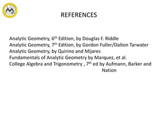 REFERENCES
Analytic Geometry, 6th Edition, by Douglas F. Riddle
Analytic Geometry, 7th Edition, by Gordon Fuller/Dalton Tarwater
Analytic Geometry, by Quirino and Mijares
Fundamentals of Analytic Geometry by Marquez, et al.
College Algebra and Trigonometry , 7th ed by Aufmann, Barker and
Nation
 
