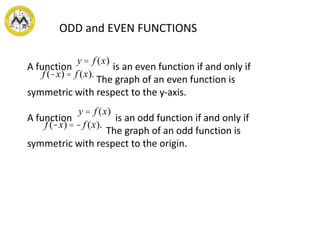 ODD and EVEN FUNCTIONS
A function is an even function if and only if
The graph of an even function is
symmetric with respect to the y-axis.
A function is an odd function if and only if
The graph of an odd function is
symmetric with respect to the origin.
y = f (x)
f (-x) = f (x).
y = f (x)
f (-x) = - f (x).
 