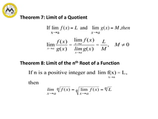 Theorem 7: Limit of a Quotient
Theorem 8: Limit of the nth Root of a Function
lim
x®a
f (x)
g(x)
=
lim
x®a
f (x)
lim
x®a
g(x)
=
L
M
, M ¹ 0
If n is a positive integer and lim f(x) = L
x®a
,
then
 
