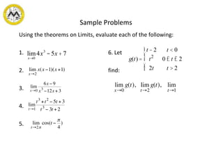 Using the theorems on Limits, evaluate each of the following:
1. 6. Let
2. find:
3.
4.
5.
g(t) =
t - 2 t < 0
t2
0 £ t £ 2
2t t > 2
ì
í
ï
î
ï
Sample Problems
lim
x®0
4x3
-5x + 7
 
