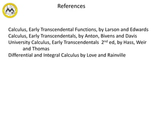 References
Calculus, Early Transcendental Functions, by Larson and Edwards
Calculus, Early Transcendentals, by Anton, Bivens and Davis
University Calculus, Early Transcendentals 2nd ed, by Hass, Weir
and Thomas
Differential and Integral Calculus by Love and Rainville
 