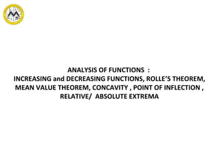 ANALYSIS OF FUNCTIONS :
INCREASING and DECREASING FUNCTIONS, ROLLE’S THEOREM,
MEAN VALUE THEOREM, CONCAVITY , POINT OF INFLECTION ,
RELATIVE/ ABSOLUTE EXTREMA
 