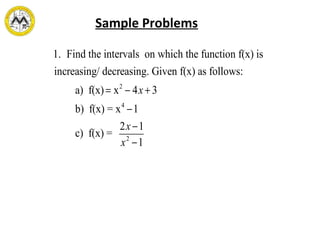 1. Find the intervals on which the function f(x) is
increasing/ decreasing. Given f(x) as follows:
a) f(x) = x2
− 4x + 3
b) f(x) = x4
−1
c) f(x) =
2x −1
x2
−1
Sample Problems
 