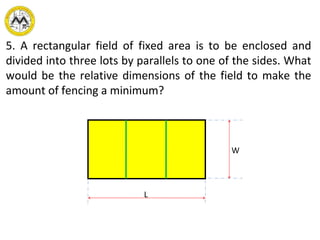 5. A rectangular field of fixed area is to be enclosed and
divided into three lots by parallels to one of the sides. What
would be the relative dimensions of the field to make the
amount of fencing a minimum?
L
W
 