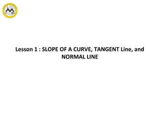 Lesson 1 : SLOPE OF A CURVE, TANGENT Line, and
NORMAL LINE
 