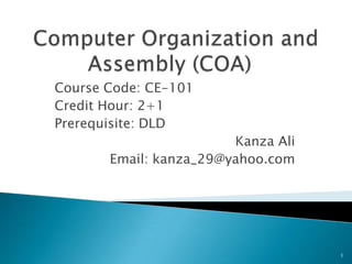Course Code: CE-101
Credit Hour: 2+1
Prerequisite: DLD
                        Kanza Ali
       Email: kanza_29@yahoo.com




                                    1
 