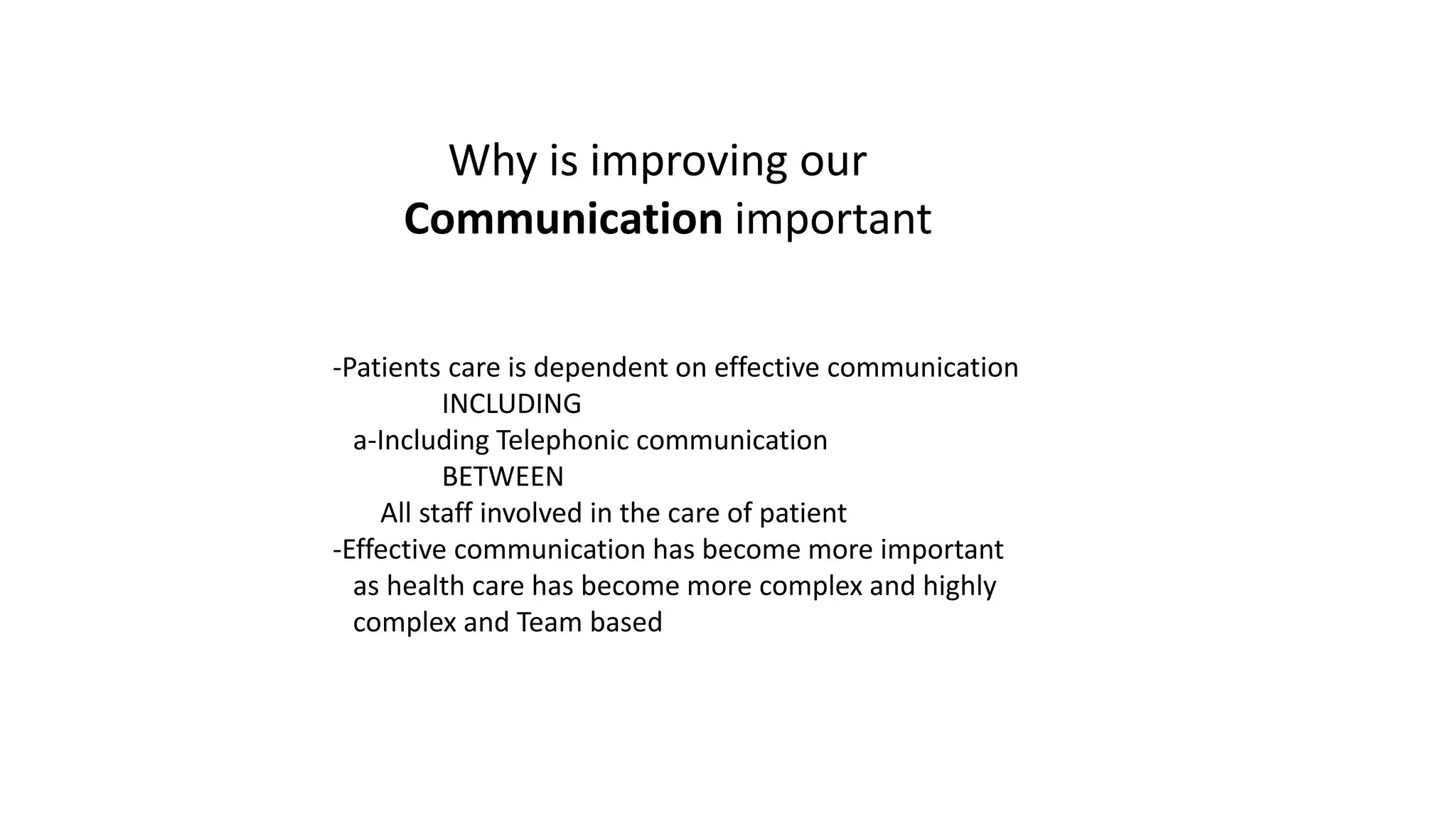 Why is improving our
Communication important
-Patients care is dependent on effective communication
INCLUDING
a-Including Telephonic communication
BETWEEN
All staff involved in the care of patient
-Effective communication has become more important
as health care has become more complex and highly
complex and Team based
 