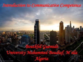 Introduction to Communicative Competence
Boutkhil Guemide
University Mohammed Boudiaf, M’sila
Algeria
 