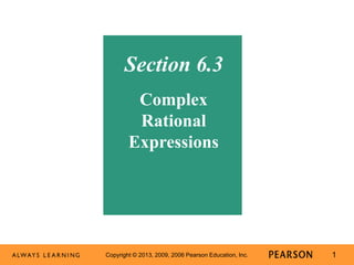 Section 6.3 
Complex 
Rational 
Expressions 
Copyright © 2013, 2009, 2006 Pearson Education, Inc. 1 
 