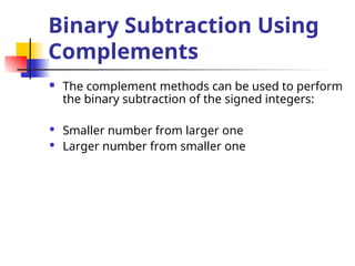 Binary Subtraction Using
Complements
 The complement methods can be used to perform
the binary subtraction of the signed integers:
 Smaller number from larger one
 Larger number from smaller one
 