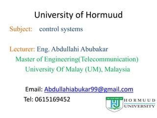 University of Hormuud
Subject: control systems
Lecturer: Eng. Abdullahi Abubakar
Master of Engineering(Telecommunication)
University Of Malay (UM), Malaysia
Email: Abdullahiabukar99@gmail.com
Tel: 0615169452
1
 
