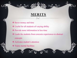 MERITS
 Saves money and time
 Useful for all students of varying ability
 Provide more information in less time
 Leads the students from concrete experiences to abstract
concepts
 Activates student’s attention
 Trains mental facilities
 