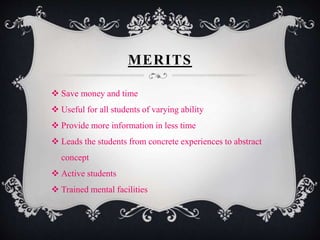 MERITS 
 Save money and time 
 Useful for all students of varying ability 
 Provide more information in less time 
 Leads the students from concrete experiences to abstract 
concept 
 Active students 
 Trained mental facilities 
 