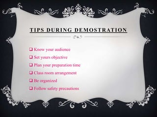 TIPS DURING DEMOSTRATION 
 Know your audience 
 Set yours objective 
 Plan your preparation time 
 Class room arrangement 
 Be organized 
 Follow safety precautions 
 