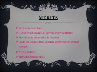 MERITS
 Save money and time
 Useful for all students of varying ability (different)
 Provide more information in less time
 Leads the students from concrete experiences to abstract
concept
 Active students
 Trained mental facilities
 