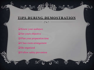 TIPS DURING DEMOSTRATION
 Know your audience
 Set yours objective
 Plan your preparation time
 Class room arrangement
 Be organized
 Follow safety prevention
 
