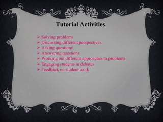 Tutorial Activities
 Solving problems
 Discussing different perspectives
 Asking questions
 Answering questions
 Working out different approaches to problems
 Engaging students in debates
 Feedback on student work
 