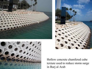 Hollow concrete chamfered cube
texture used to reduce storm surge
in Burj al Arab
 