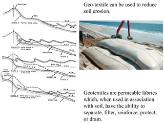 Geo-textile can be used to reduce
soil erosion.
Geotextiles are permeable fabrics
which, when used in association
with soil, have the ability to
separate, filter, reinforce, protect,
or drain.
 
