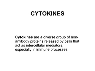 CYTOKINES Cytokines  are a diverse group of non-antibody proteins released by cells that act as intercellular mediators, especially in immune processes  