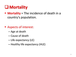 Mortality
 Mortality = The incidence of death in a
country’s population.
 Aspects of interest:
– Age at death
– Cause of death
– Life expectancy (LE)
– Healthy life expectancy (HLE)
13
 