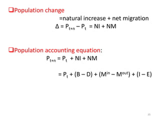 Population change
=natural increase + net migration
Δ = Pt+n – Pt = NI + NM
Population accounting equation:
Pt+n = Pt + NI + NM
= Pt + (B – D) + (Min – Mout) + (I – E)
20
 