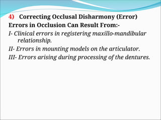4) Correcting Occlusal Disharmony (Error)
Errors in Occlusion Can Result From:-
I- Clinical errors in registering maxillo-mandibular
relationship.
II- Errors in mounting models on the articulator.
III- Errors arising during processing of the dentures.
 