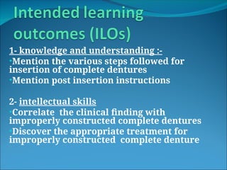 1- knowledge and understanding :-
•Mention the various steps followed for
insertion of complete dentures
•Mention post insertion instructions
2- intellectual skills
•Correlate the clinical finding with
improperly constructed complete dentures
•Discover the appropriate treatment for
improperly constructed complete denture
 