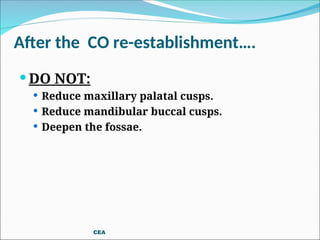 After the CO re-establishment….
 DO NOT:
 Reduce maxillary palatal cusps.
 Reduce mandibular buccal cusps.
 Deepen the fossae.
CEA
 