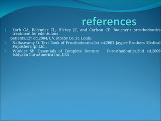 1. Zarb GA, Bolender CL, Hickey JC, and Carlson CE: Boucher's prosthodontics
treatment for edentulous
patients,12th
ed.2004, C.V. Mosby Co. St. Louis.
2. Nallaswamy D. Text Book of Prosthodontics.1st ed,2003 Jaypee Brothers Medical
Puplishers (p) Ltd .
3. Winkler Sh: Essentials of Complete Denture Porosthodontics.2nd ed,2009
Ishiyaku EuroAmerica Inc.,USA
 